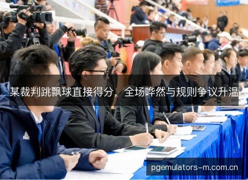 某裁判跳飘球直接得分,全场哗然与规则争议升温 某裁判跳飘球直接得分,全场哗然与规则争议升温