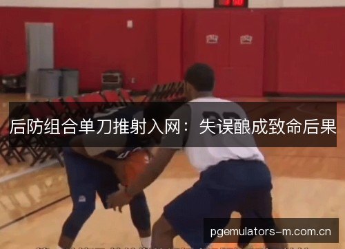 后防组合单刀推射入网:失误酿成致命后果 后防组合单刀推射入网:失误酿成致命后果