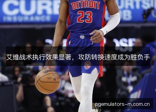 艾维战术执行效果显著,攻防转换速度成为胜负手 艾维战术执行效果显著,攻防转换速度成为胜负手